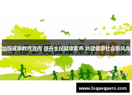 加强健康教育宣传 提升全民健康素养 共建健康社会新风尚
