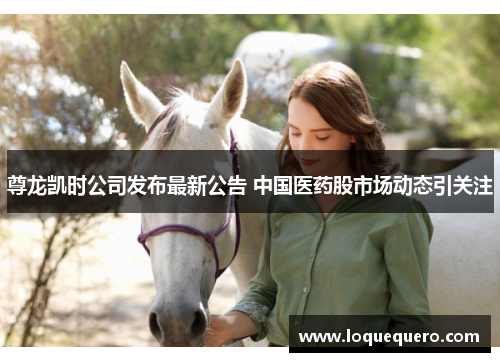 尊龙凯时公司发布最新公告 中国医药股市场动态引关注