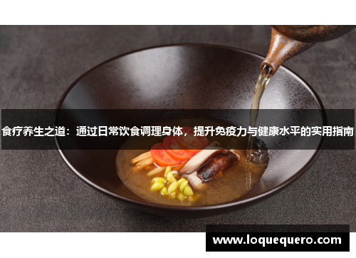 食疗养生之道:通过日常饮食调理身体,提升免疫力与健康水平的实用指南 食疗养生之道:通过日常饮食调理身体,提升免疫力与健康水平的实用指南