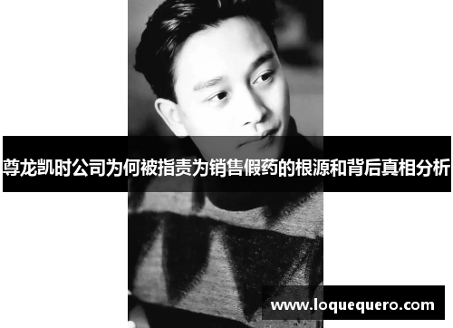 尊龙凯时公司为何被指责为销售假药的根源和背后真相分析 尊龙凯时公司为何被指责为销售假药的根源和背后真相分析