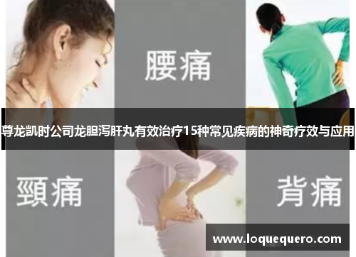 尊龙凯时公司龙胆泻肝丸有效治疗15种常见疾病的神奇疗效与应用