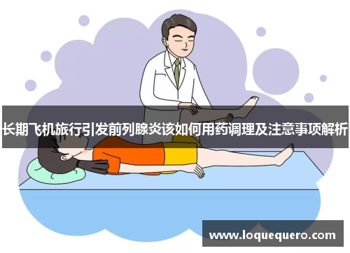长期飞机旅行引发前列腺炎该如何用药调理及注意事项解析 长期飞机旅行引发前列腺炎该如何用药调理及注意事项解析