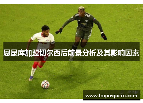 恩昆库加盟切尔西后前景分析及其影响因素