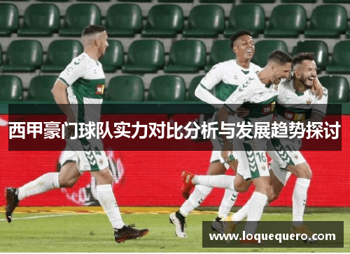 西甲豪门球队实力对比分析与发展趋势探讨